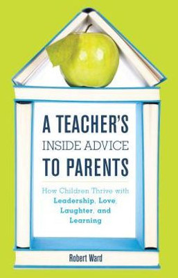 A Teacher'S Inside Advice To Parents: How Children Thrive With Leadership, Love, Laughter, And Learning