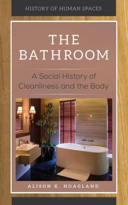 The Bathroom: A Social History Of Cleanliness And The Body (History Of Human Spaces)