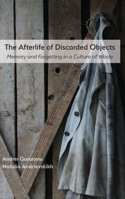 The Afterlife Of Discarded Objects: Memory And Forgetting In A Culture Of Waste (Visual Rhetoric)