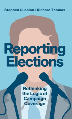 Reporting Elections: Rethinking The Logic Of Campaign Coverage (Contemporary Political Communication)