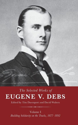 The Selected Works Of Eugene V. Debs, Vol. I: Building Solidarity On The Tracks, 18771892