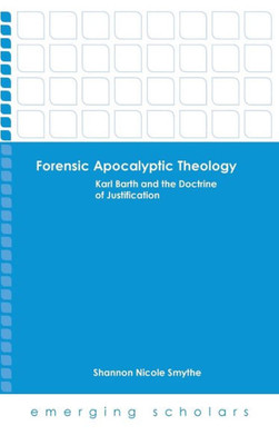 Forensic Apocalyptic Theology: Karl Barth And The Doctrine Of Justification (Emerging Scholars)