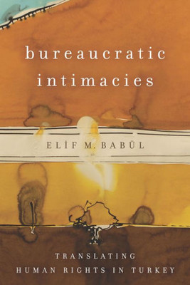Bureaucratic Intimacies: Translating Human Rights In Turkey (Stanford Studies In Middle Eastern And Islamic Societies And Cultures)