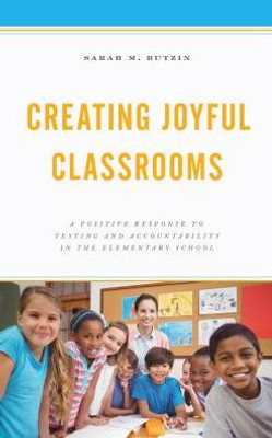 Creating Joyful Classrooms: A Positive Response To Testing And Accountability In The Elementary School