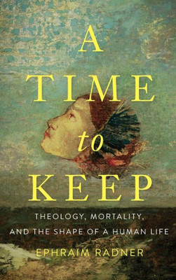 A Time To Keep: Theology, Mortality, And The Shape Of A Human Life