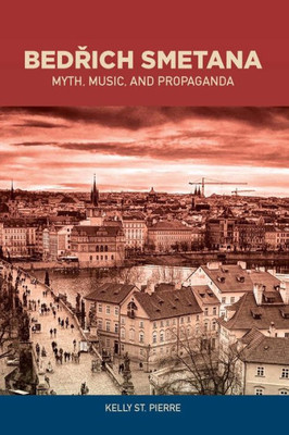 Bedrich Smetana: Myth, Music, And Propaganda (Eastman Studies In Music, 139)