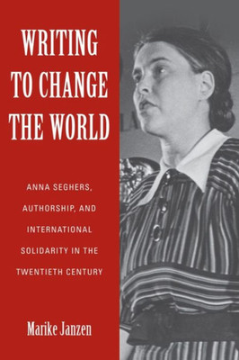 Writing To Change The World: Anna Seghers, Authorship, And International Solidarity In The Twentieth Century (Studies In German Literature Linguistics And Culture, 187)