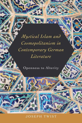 Mystical Islam And Cosmopolitanism In Contemporary German Literature: Openness To Alterity (Studies In German Literature Linguistics And Culture, 185)