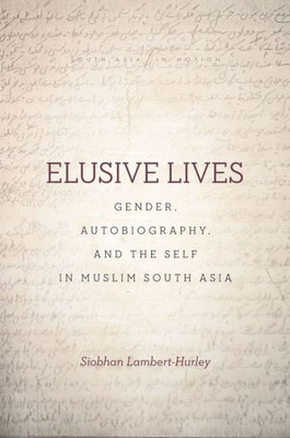 Elusive Lives: Gender, Autobiography, And The Self In Muslim South Asia (South Asia In Motion)