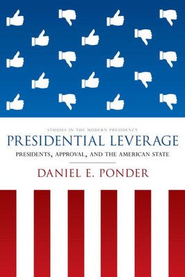 Presidential Leverage: Presidents, Approval, And The American State (Studies In The Modern Presidency)