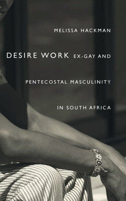 Desire Work: Ex-Gay And Pentecostal Masculinity In South Africa