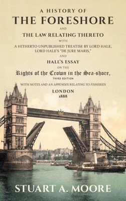 A History Of The Foreshore And The Law Relating Thereto. With A Hitherto Unpublished Treatise By Lord Hale, Lord Hale'S "De Jure Maris," And ... Notes And An Appendix Relating To Fisheries