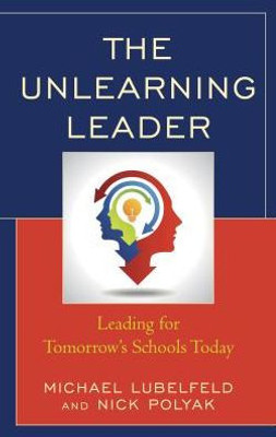 The Unlearning Leader: Leading For Tomorrow'S Schools Today