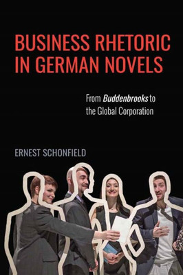 Business Rhetoric In German Novels: From Buddenbrooks To The Global Corporation (Studies In German Literature Linguistics And Culture)
