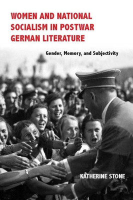 Women And National Socialism In Postwar German Literature: Gender, Memory, And Subjectivity (Women And Gender In German Studies, 1)
