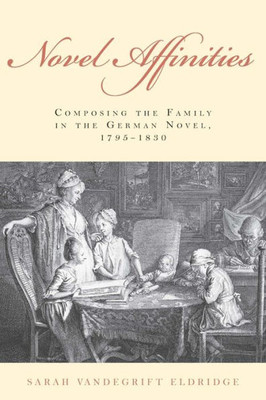 Novel Affinities: Composing The Family In The German Novel, 1795-1830 (Studies In German Literature Linguistics And Culture, 173)