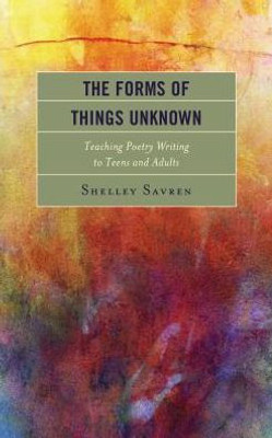 The Forms Of Things Unknown: Teaching Poetry Writing To Teens And Adults