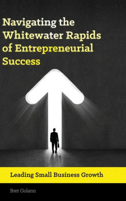 Navigating The Whitewater Rapids Of Entrepreneurial Success: Leading Small Business Growth