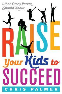 Raise Your Kids To Succeed: What Every Parent Should Know