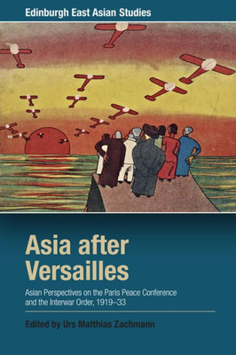 Asia After Versailles: Asian Perspectives On The Paris Peace Conference And The Interwar Order, 1919-33 (Edinburgh East Asian Studies)