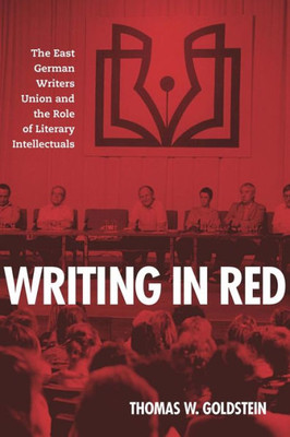 Writing In Red: The East German Writers Union And The Role Of Literary Intellectuals (German History In Context, 7)