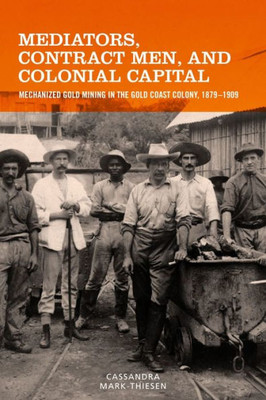 Mediators, Contract Men, And Colonial Capital: Mechanized Gold Mining In The Gold Coast Colony, 1879-1909 (Rochester Studies In African History And The Diaspora, 77)