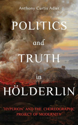 Politics And Truth In Hölderlin: Hyperion And The Choreographic Project Of Modernity (Studies In German Literature Linguistics And Culture, 222)