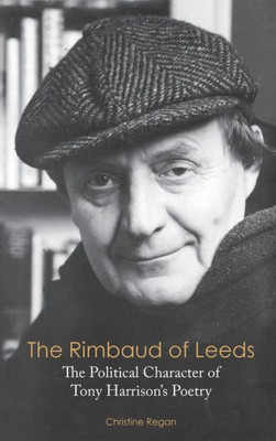 The Rimbaud Of Leeds: The Political Character Of Tony Harrison'S Poetry