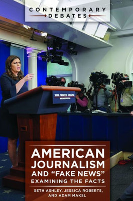 American Journalism And "Fake News": Examining The Facts (Contemporary Debates)