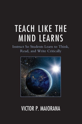 Teach Like The Mind Learns: Instruct So Students Learn To Think, Read, And Write Critically