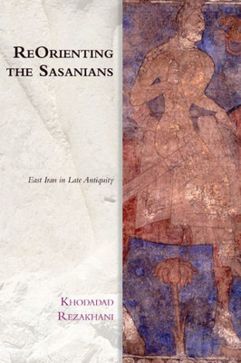 Reorienting The Sasanians: East Iran In Late Antiquity (Edinburgh Studies In Ancient Persia)