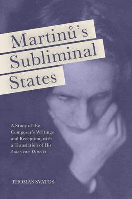 Martinu'S Subliminal States: A Study Of The Composer'S Writings And Reception, With A Translation Of His "American Diaries" (Eastman Studies In Music, 149)