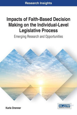 Impacts Of Faith-Based Decision Making On The Individual-Level Legislative Process: Emerging Research And Opportunities (Advances In Public Policy And Administration (Appa))