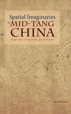 Spatial Imaginaries In Mid-Tang China: Geography, Cartography, And Literature (Cambria Sinophone World)