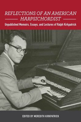 Reflections Of An American Harpsichordist: Unpublished Memoirs, Essays, And Lectures Of Ralph Kirkpatrick (Eastman Studies In Music, 140)