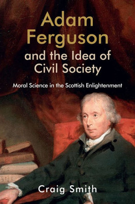 Adam Ferguson And The Idea Of Civil Society: Moral Science In The Scottish Enlightenment (Edinburgh Studies In Scottish Philosophy)