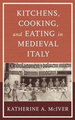 Kitchens, Cooking, And Eating In Medieval Italy (Historic Kitchens)