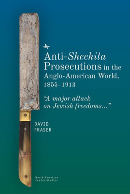 Anti-Shechita Prosecutions In The Anglo-American World, 18551913: A Major Attack On Jewish Freedoms (North American Jewish Studies)