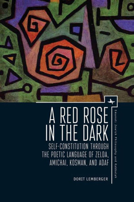 A Red Rose In The Dark: Self-Constitution Through The Poetic Language Of Zelda, Amichai, Kosman, And Adaf (Emunot: Jewish Philosophy And Kabbalah)