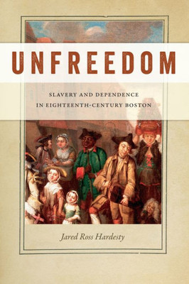 Unfreedom: Slavery And Dependence In Eighteenth-Century Boston (Early American Places, 2)