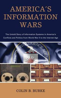 America'S Information Wars: The Untold Story Of Information Systems In AmericaS Conflicts And Politics From World War Ii To The Internet Age