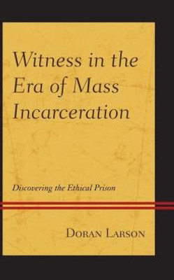 Witness In The Era Of Mass Incarceration: Discovering The Ethical Prison (The Fairleigh Dickinson University Press Series In Law, Culture, And The Humanities)