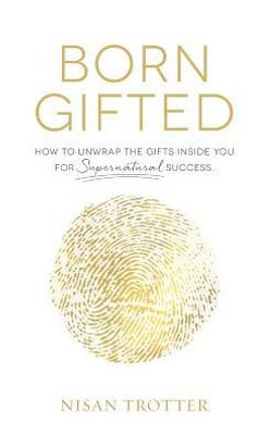 Born Gifted: How To Unwrap The Gifts Inside You For Supernatural Success!