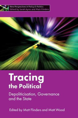 Tracing The Political: Depoliticisation, Governance And The State (New Perspectives In Policy And Politics)