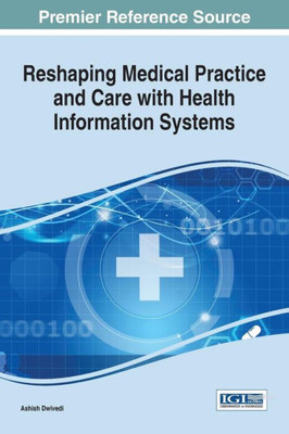 Reshaping Medical Practice And Care With Health Information Systems (Advances In Healthcare Information Systems And Administration)