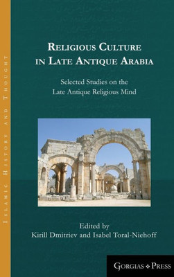 Religious Culture In Late Antique Arabia: Selected Studies On The Late Antique Religious Mind (6) (Islamic History And Thought)