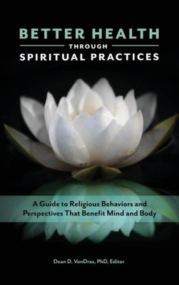 Better Health Through Spiritual Practices: A Guide To Religious Behaviors And Perspectives That Benefit Mind And Body