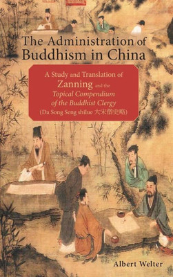 The Administration Of Buddhism In China: A Study And Translation Of Zanning And The Topical Compendium Of The Buddhist Clergy (Da Song Seng Shilue)