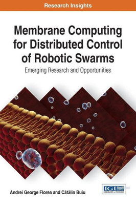 Membrane Computing For Distributed Control Of Robotic Swarms: Emerging Research And Opportunities (Advances In Computational Intelligence And Robotics)