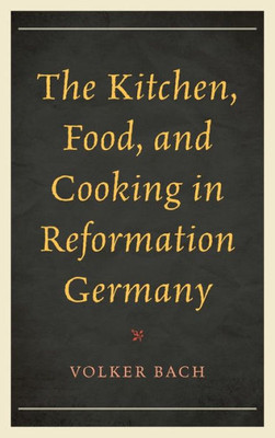 The Kitchen, Food, And Cooking In Reformation Germany (Historic Kitchens)